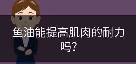 鱼油能提高肌肉的耐力吗？(鱼油能提高肌肉的耐力吗知乎)